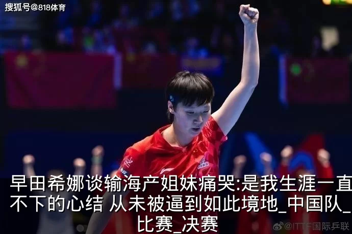 早田希娜谈输海产姐妹痛哭:是我生涯一直放不下的心结 从未被逼到如此境地_中国队_比赛_决赛